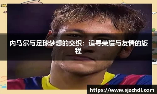 内马尔与足球梦想的交织：追寻荣耀与友情的旅程